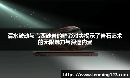 清水鼓动与鸟西砂岩的精彩对决揭示了岩石艺术的无限魅力与深邃内涵
