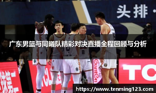 广东男篮与同曦队精彩对决直播全程回顾与分析